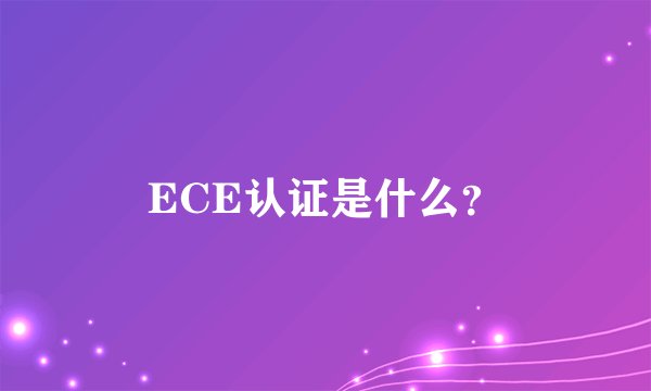 ECE认证是什么？