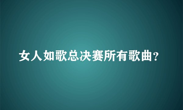 女人如歌总决赛所有歌曲?