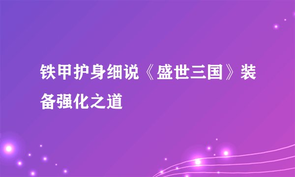 铁甲护身细说《盛世三国》装备强化之道