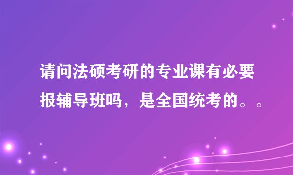 请问法硕考研的专业课有必要报辅导班吗,是全国统考的。。