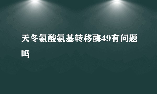 天冬氨酸氨基转移酶49有问题吗