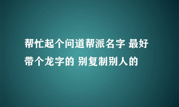 帮忙起个问道帮派名字 最好带个龙字的 别复制别人的
