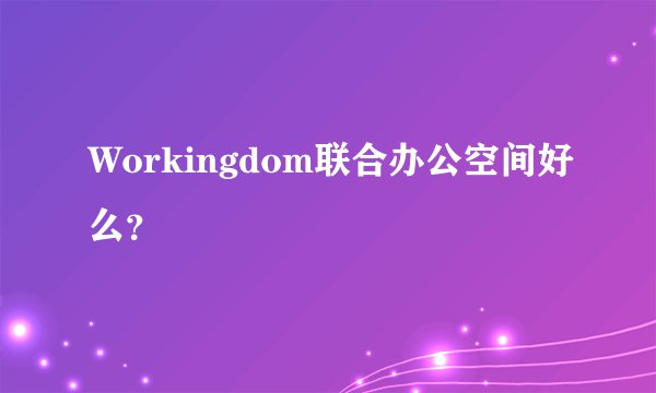 Workingdom联合办公空间好么?
