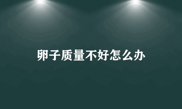 卵子质量不好怎么办