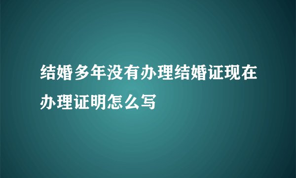 结婚多年没有办理结婚证现在办理证明怎么写