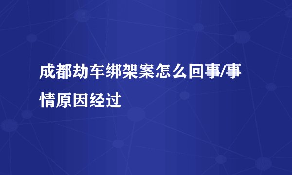 成都劫车绑架案怎么回事/事情原因经过