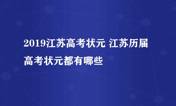 2019江苏高考状元 江苏历届高考状元都有哪些