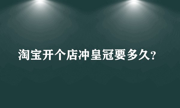 淘宝开个店冲皇冠要多久?
