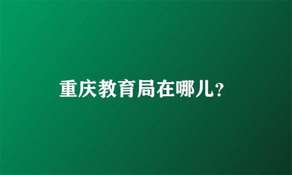 重庆教育局在哪儿？