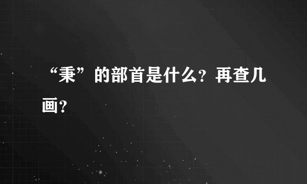 “秉”的部首是什么？再查几画？