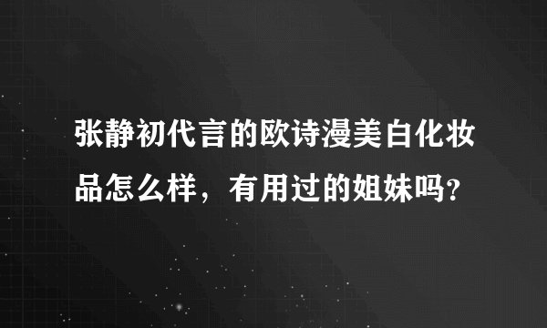 张静初代言的欧诗漫美白化妆品怎么样，有用过的姐妹吗？