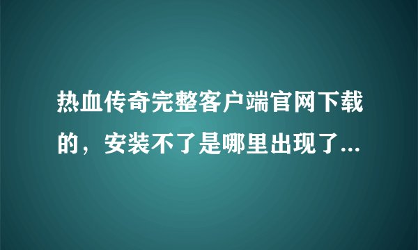 热血传奇完整客户端官网下载的，安装不了是哪里出现了问题？？