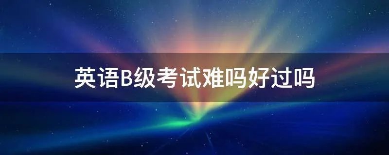 英语B级考试难吗好过吗