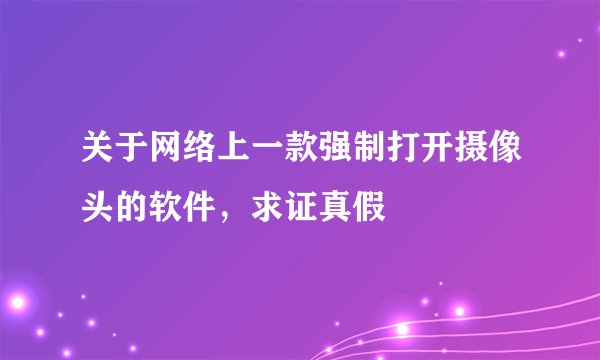 关于网络上一款强制打开摄像头的软件，求证真假