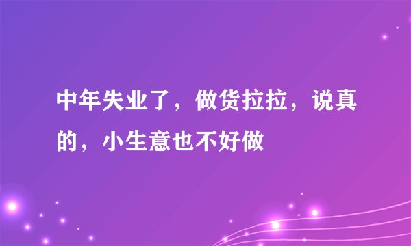 中年失业了，做货拉拉，说真的，小生意也不好做