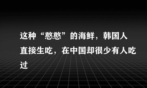这种“憨憨”的海鲜，韩国人直接生吃，在中国却很少有人吃过