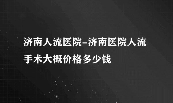 济南人流医院-济南医院人流手术大概价格多少钱