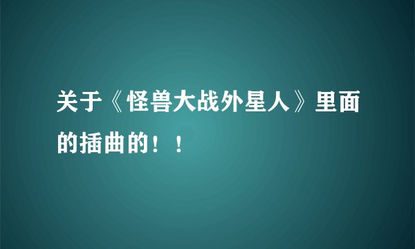 关于《怪兽大战外星人》里面的插曲的！！