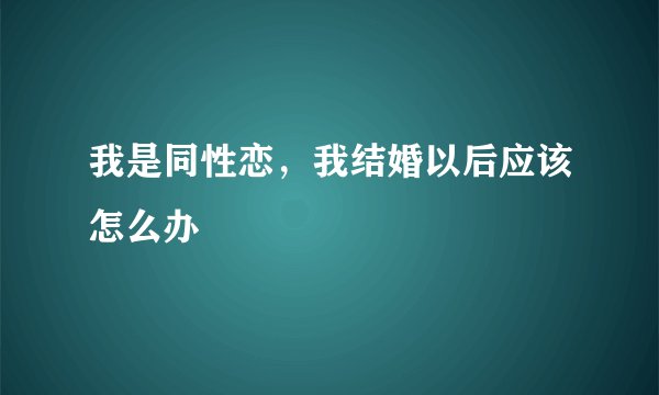 我是同性恋,我结婚以后应该怎么办