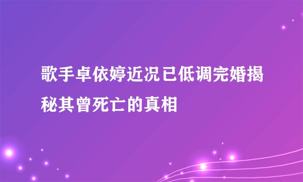 歌手卓依婷近况已低调完婚揭秘其曾死亡的真相