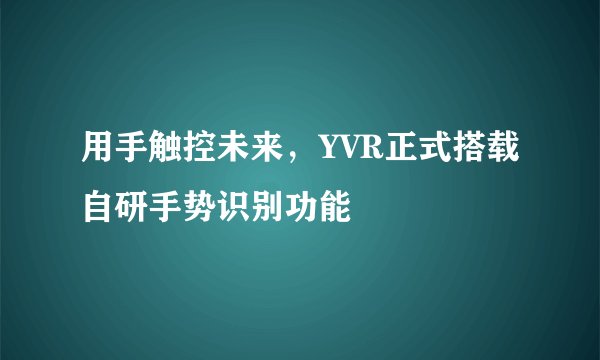 用手触控未来，YVR正式搭载自研手势识别功能