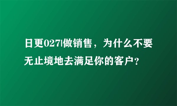日更027|做销售，为什么不要无止境地去满足你的客户？