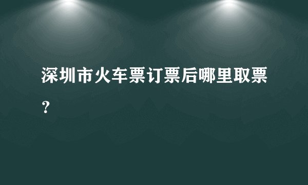深圳市火车票订票后哪里取票？