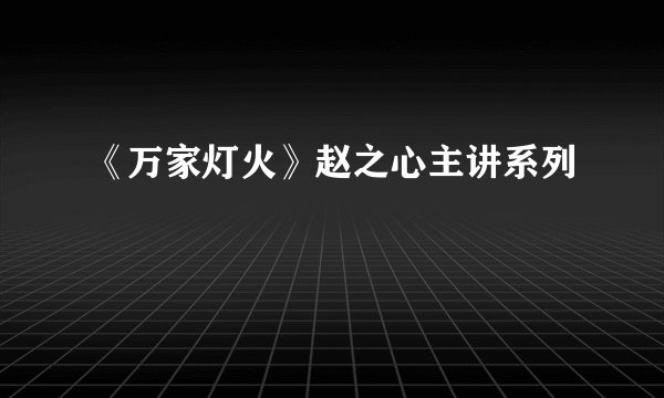 《万家灯火》赵之心主讲系列