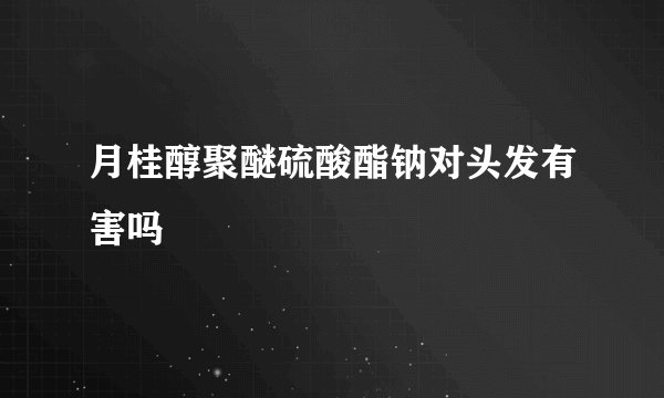 月桂醇聚醚硫酸酯钠对头发有害吗