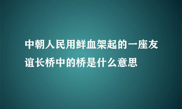 中朝人民用鲜血架起的一座友谊长桥中的桥是什么意思