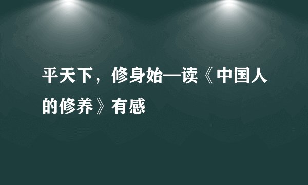 平天下，修身始—读《中国人的修养》有感