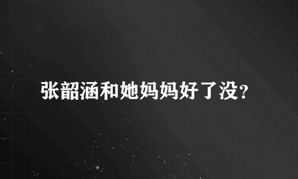 张韶涵和她妈妈好了没？