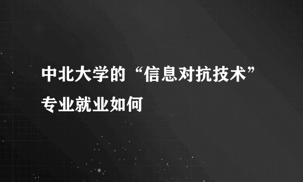 中北大学的“信息对抗技术”专业就业如何