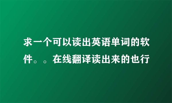求一个可以读出英语单词的软件。。在线翻译读出来的也行