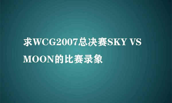 求WCG2007总决赛SKY VS MOON的比赛录象
