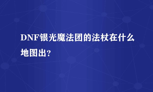 DNF银光魔法团的法杖在什么地图出？
