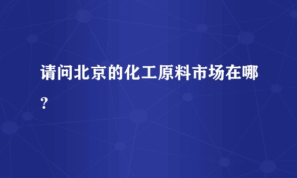 请问北京的化工原料市场在哪？