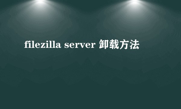 filezilla server 卸载方法