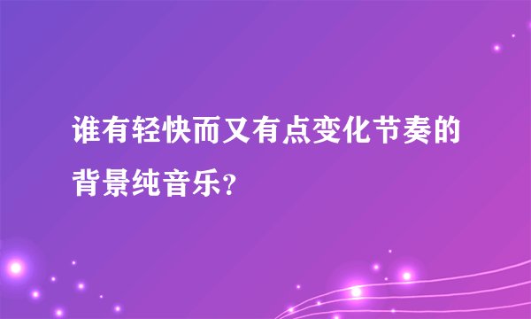 谁有轻快而又有点变化节奏的背景纯音乐?