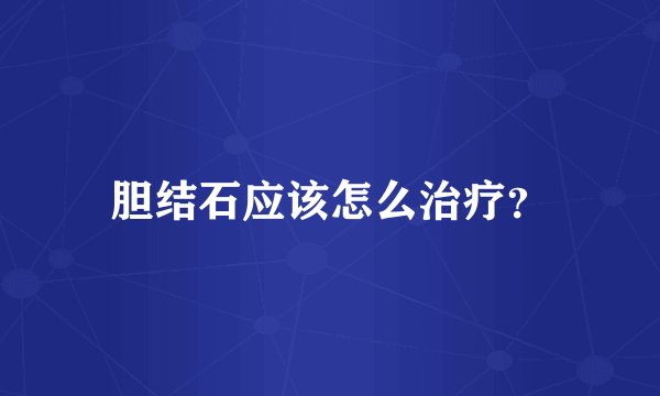 胆结石应该怎么治疗？