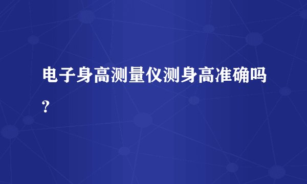 电子身高测量仪测身高准确吗？
