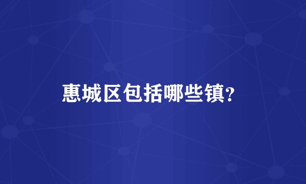 惠城区包括哪些镇？