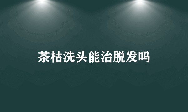 茶枯洗头能治脱发吗
