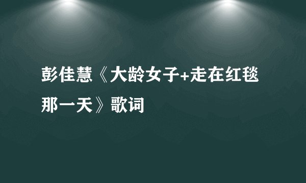彭佳慧《大龄女子+走在红毯那一天》歌词
