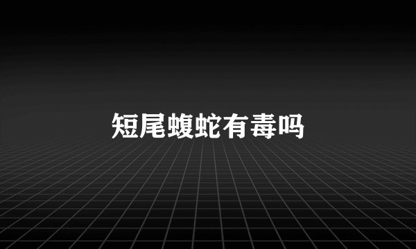 短尾蝮蛇有毒吗