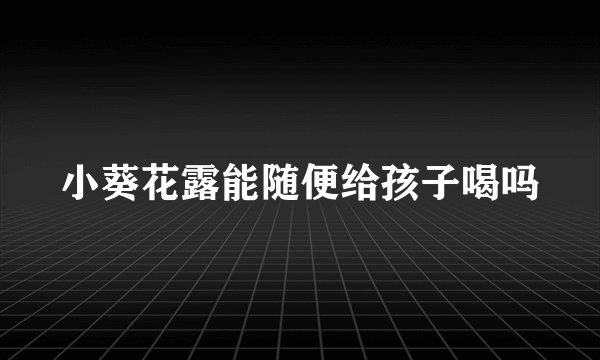 小葵花露能随便给孩子喝吗
