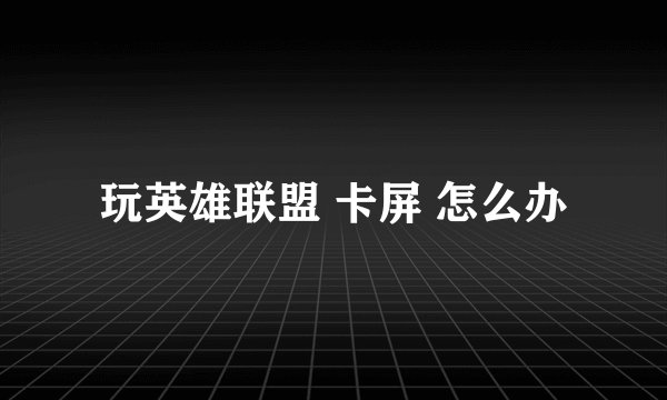 玩英雄联盟 卡屏 怎么办