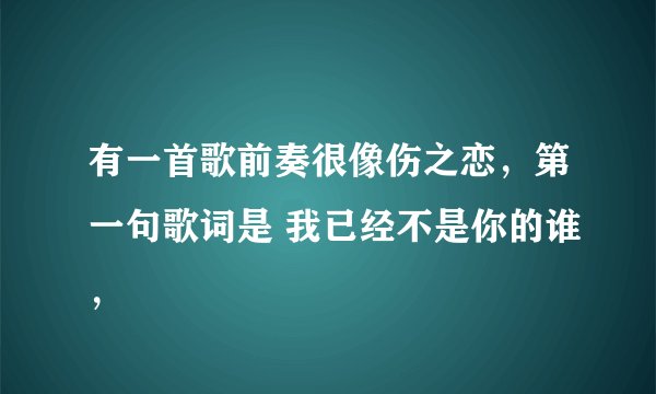 有一首歌前奏很像伤之恋，第一句歌词是 我已经不是你的谁，