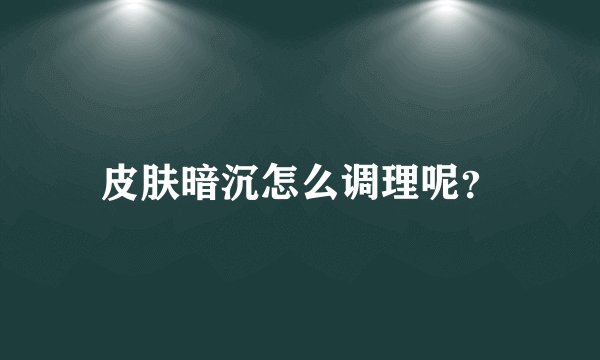 皮肤暗沉怎么调理呢？