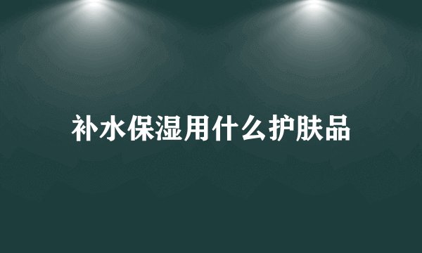 补水保湿用什么护肤品